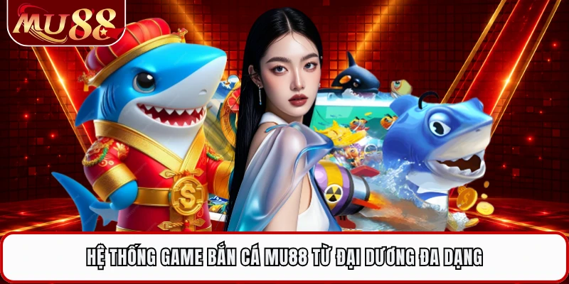 Hệ thống game bắn cá MU88 từ đại dương đa dạng